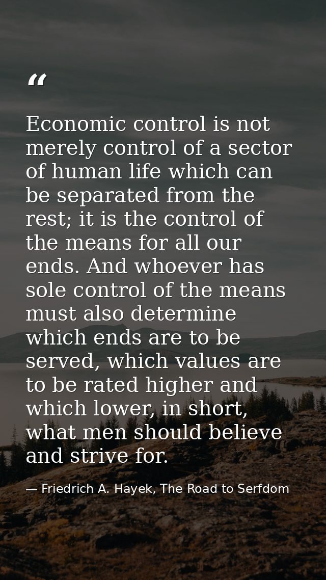 Economic control is not merely control of a sector of human life which can be separated from the rest; it is the control — Friedrich A. Hayek, The Road to Serfdom