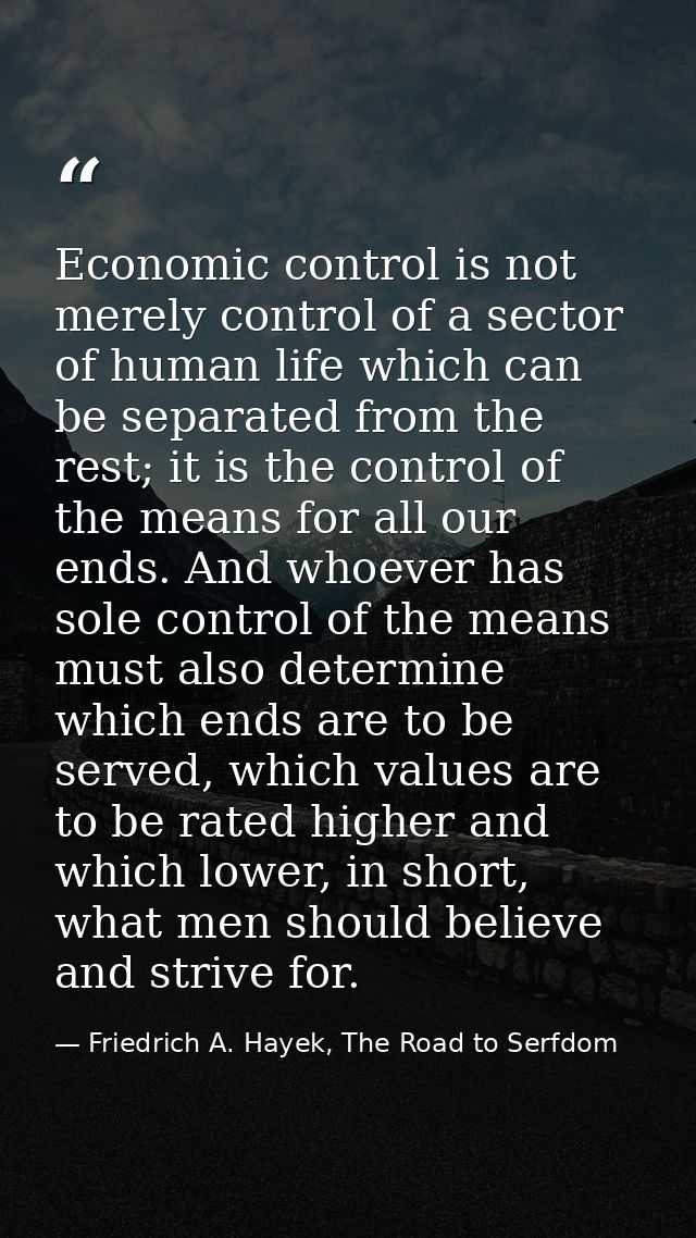 Economic control is not merely control of a sector of human life which can be separated from the rest; it is the control — Friedrich A. Hayek, The Road to Serfdom