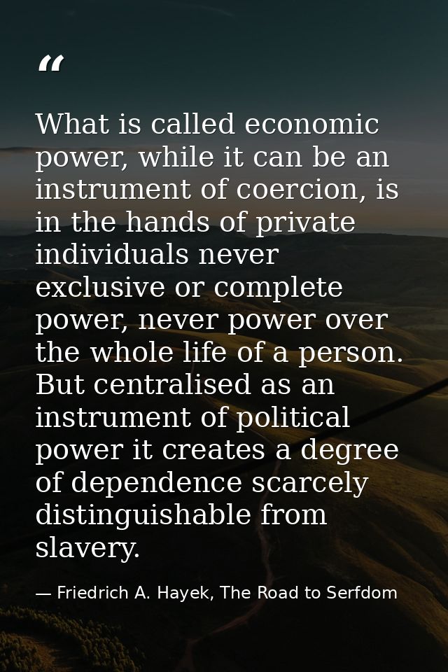 What is called economic power, while it can be an instrument of coercion, is in the hands of private individuals never e — Friedrich A. Hayek, The Road to Serfdom