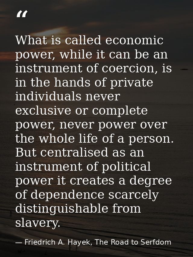 What is called economic power, while it can be an instrument of coercion, is in the hands of private individuals never e — Friedrich A. Hayek, The Road to Serfdom
