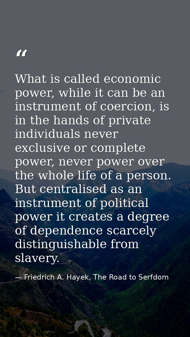 What is called economic power, while it can be an instrument of coercion, is in the hands of private individuals never e — Friedrich A. Hayek, The Road to Serfdom