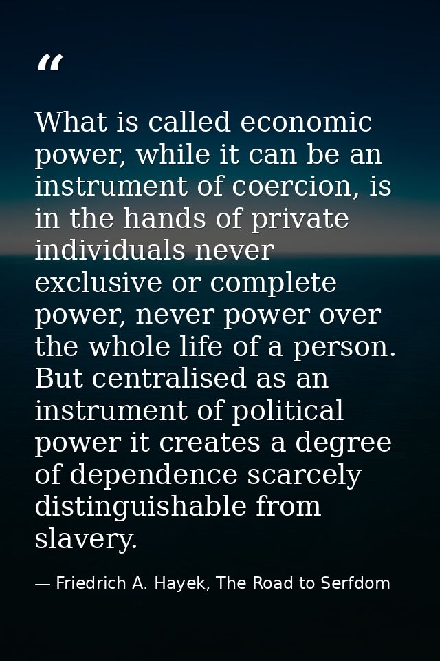 What is called economic power, while it can be an instrument of coercion, is in the hands of private individuals never e — Friedrich A. Hayek, The Road to Serfdom