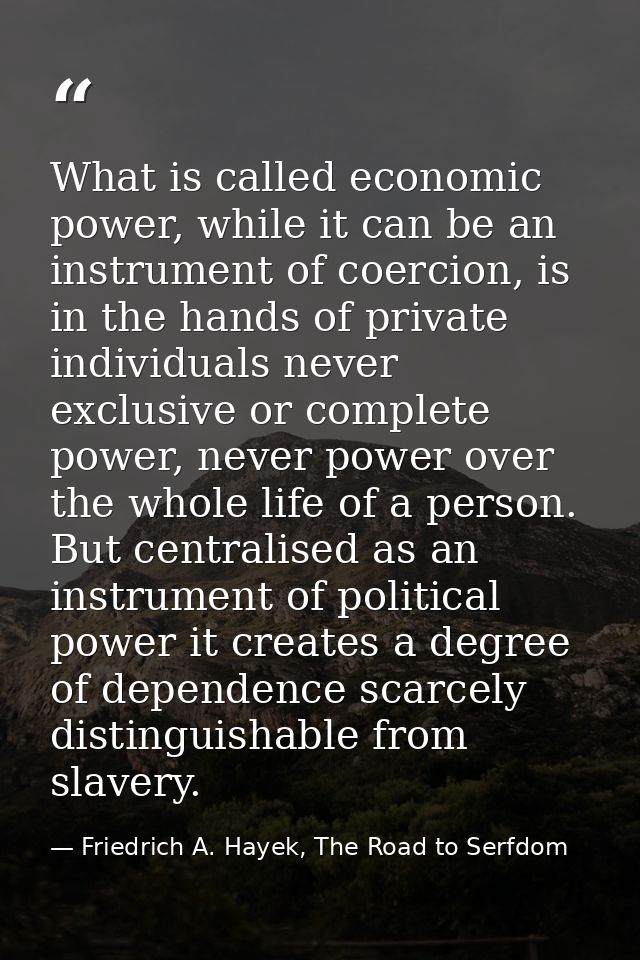 What is called economic power, while it can be an instrument of coercion, is in the hands of private individuals never e — Friedrich A. Hayek, The Road to Serfdom