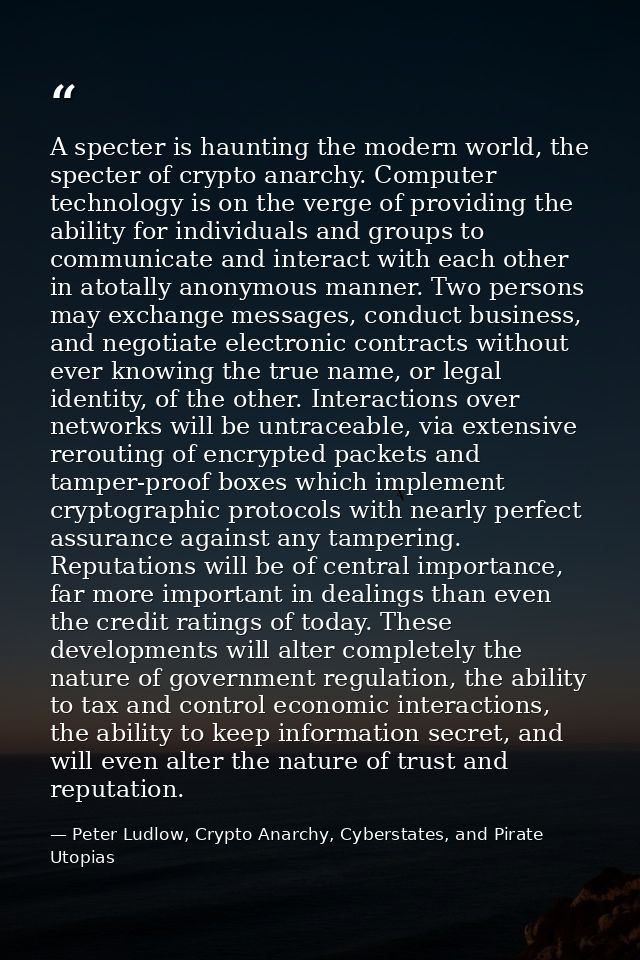 A specter is haunting the modern world, the specter of crypto anarchy. Computer technology is on the verge of providing  — Peter Ludlow, Crypto Anarchy, Cyberstates, and Pirate Utopias