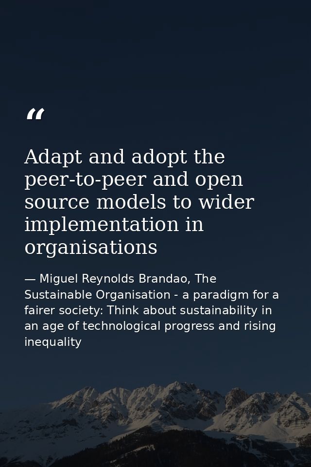 Adapt and adopt the peer-to-peer and open source models to wider implementation in organisations — Miguel Reynolds Brandao, The Sustainable Organisation - a paradigm for a fairer society: Think about sustainability in an age of technological progress and rising inequality