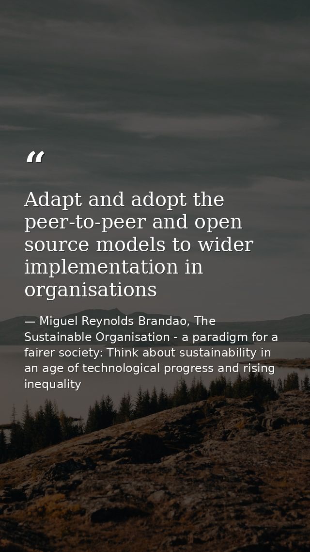 Adapt and adopt the peer-to-peer and open source models to wider implementation in organisations — Miguel Reynolds Brandao, The Sustainable Organisation - a paradigm for a fairer society: Think about sustainability in an age of technological progress and rising inequality