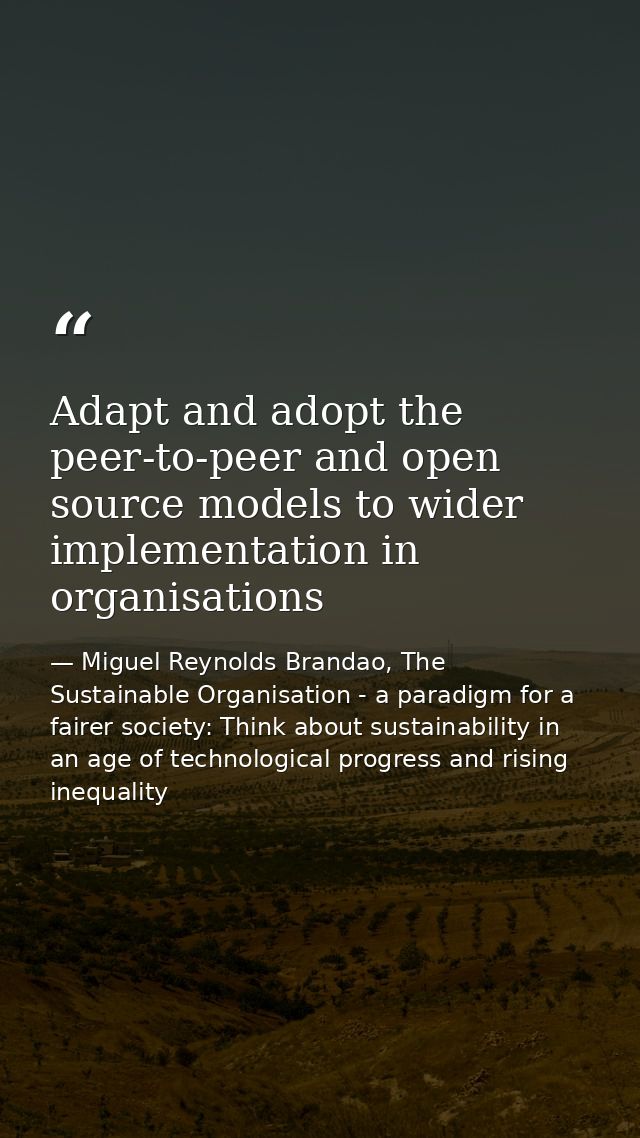 Adapt and adopt the peer-to-peer and open source models to wider implementation in organisations — Miguel Reynolds Brandao, The Sustainable Organisation - a paradigm for a fairer society: Think about sustainability in an age of technological progress and rising inequality