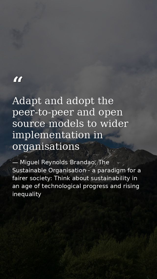 Adapt and adopt the peer-to-peer and open source models to wider implementation in organisations — Miguel Reynolds Brandao, The Sustainable Organisation - a paradigm for a fairer society: Think about sustainability in an age of technological progress and rising inequality