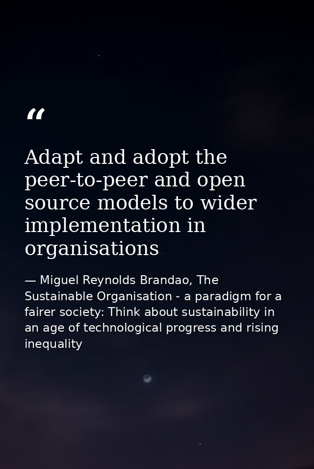 Adapt and adopt the peer-to-peer and open source models to wider implementation in organisations — Miguel Reynolds Brandao, The Sustainable Organisation - a paradigm for a fairer society: Think about sustainability in an age of technological progress and rising inequality