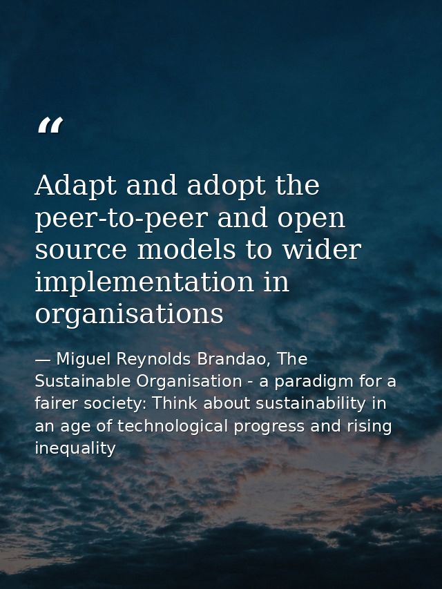 Adapt and adopt the peer-to-peer and open source models to wider implementation in organisations — Miguel Reynolds Brandao, The Sustainable Organisation - a paradigm for a fairer society: Think about sustainability in an age of technological progress and rising inequality