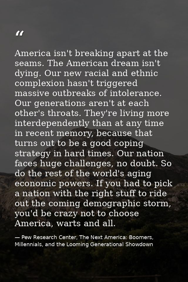 America isn't breaking apart at the seams. The American dream isn't dying. Our new racial and ethnic complexion hasn't t — Pew Research Center, The Next America: Boomers, Millennials, and the Looming Generational Showdown