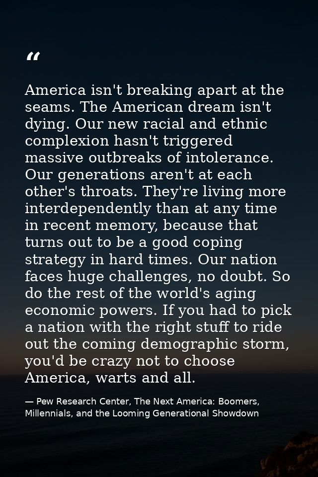 America isn't breaking apart at the seams. The American dream isn't dying. Our new racial and ethnic complexion hasn't t — Pew Research Center, The Next America: Boomers, Millennials, and the Looming Generational Showdown