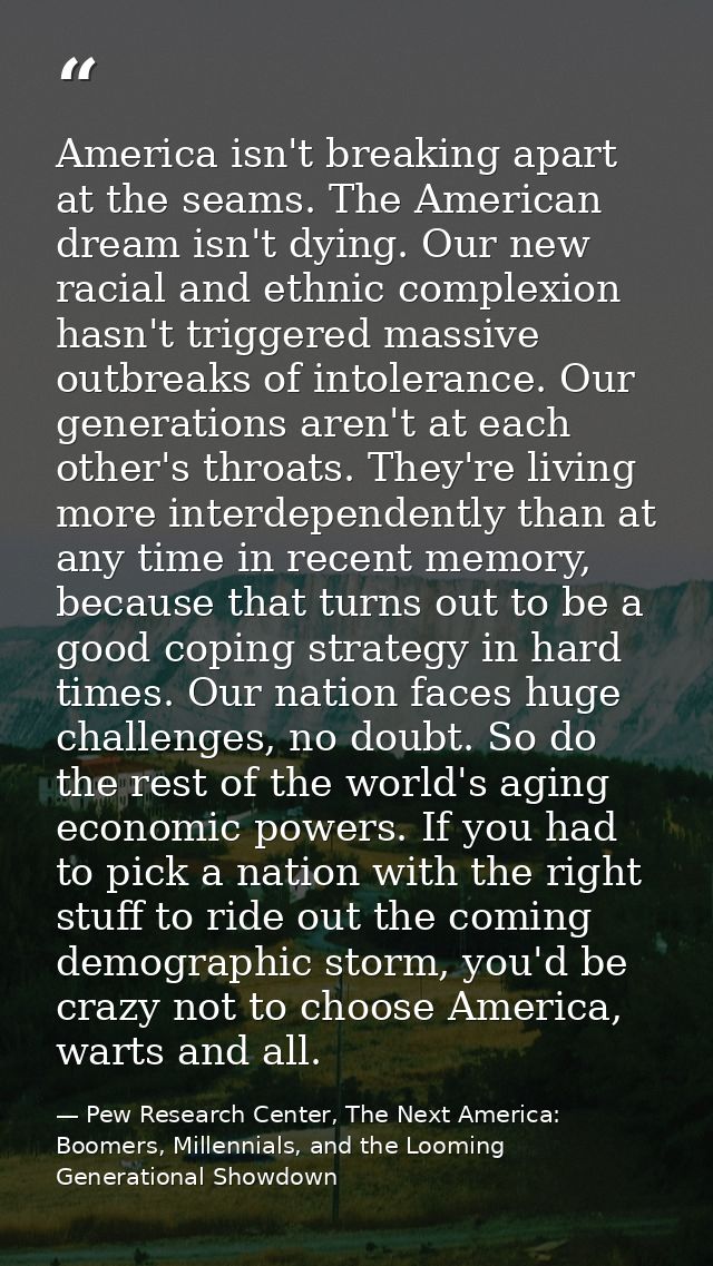 America isn't breaking apart at the seams. The American dream isn't dying. Our new racial and ethnic complexion hasn't t — Pew Research Center, The Next America: Boomers, Millennials, and the Looming Generational Showdown