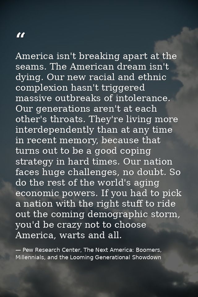 America isn't breaking apart at the seams. The American dream isn't dying. Our new racial and ethnic complexion hasn't t — Pew Research Center, The Next America: Boomers, Millennials, and the Looming Generational Showdown