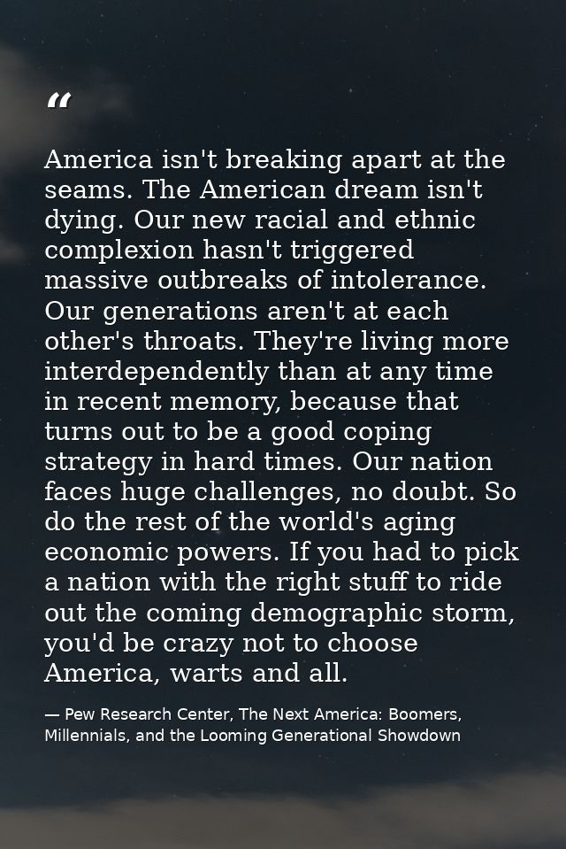 America isn't breaking apart at the seams. The American dream isn't dying. Our new racial and ethnic complexion hasn't t — Pew Research Center, The Next America: Boomers, Millennials, and the Looming Generational Showdown