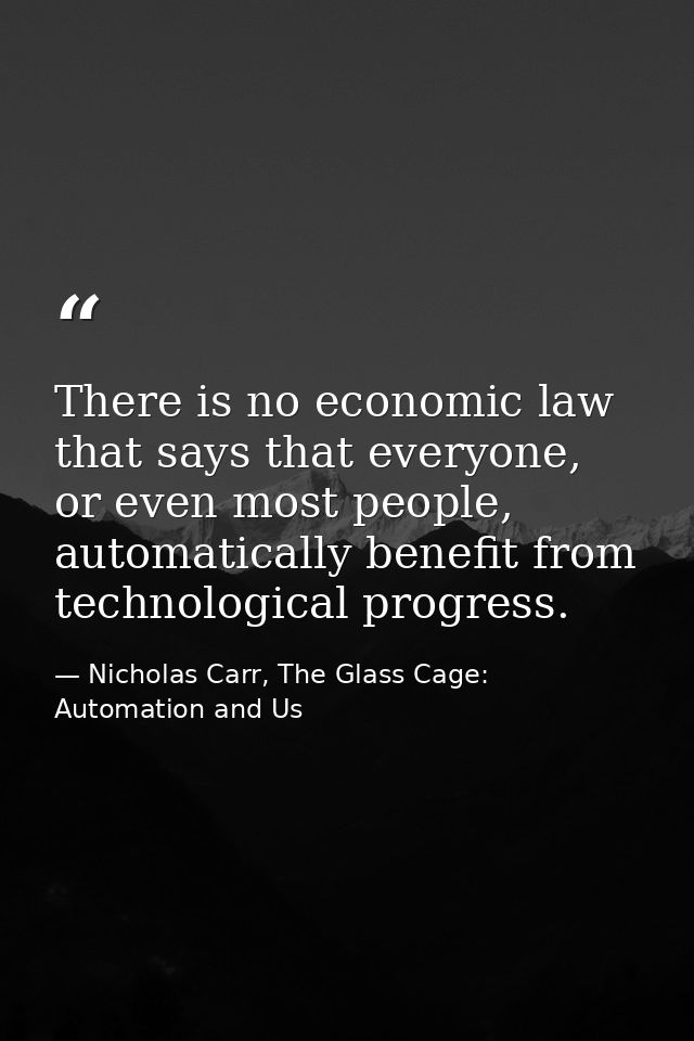 There is no economic law that says that everyone, or even most people, automatically benefit from technological progress — Nicholas Carr, The Glass Cage: Automation and Us