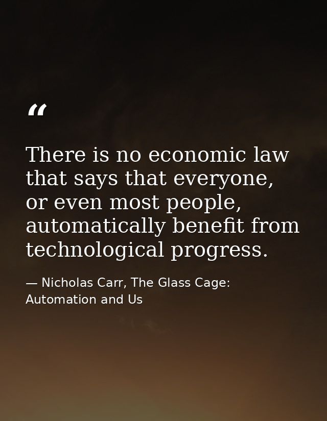 There is no economic law that says that everyone, or even most people, automatically benefit from technological progress — Nicholas Carr, The Glass Cage: Automation and Us