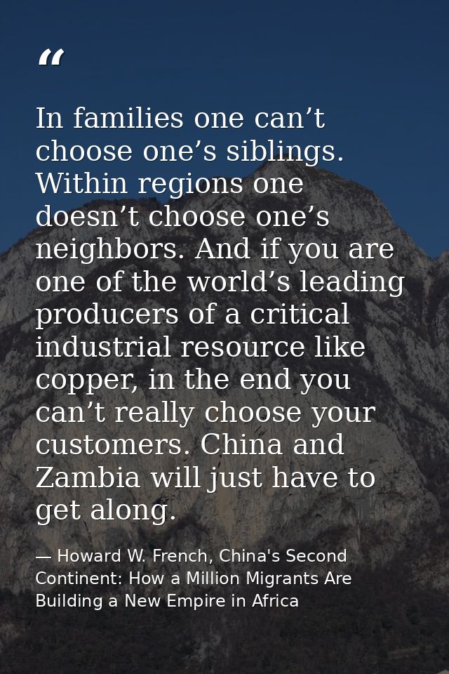 In families one can’t choose one’s siblings. Within regions one doesn’t choose one’s neighbors. And if you are one of th — Howard W. French, China's Second Continent: How a Million Migrants Are Building a New Empire in Africa