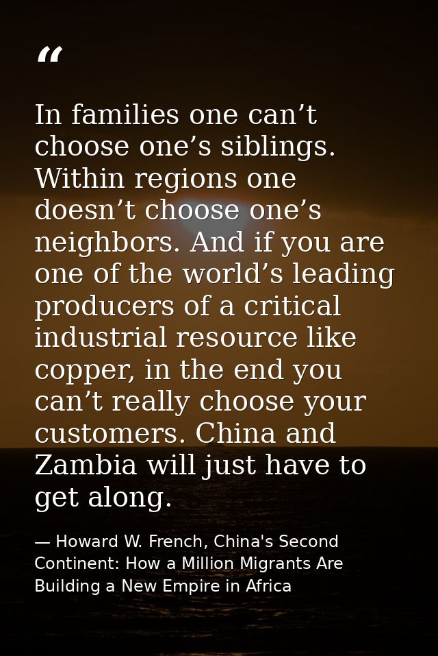 In families one can’t choose one’s siblings. Within regions one doesn’t choose one’s neighbors. And if you are one of th — Howard W. French, China's Second Continent: How a Million Migrants Are Building a New Empire in Africa