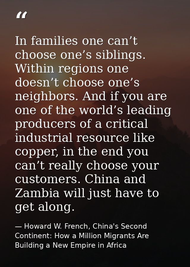 In families one can’t choose one’s siblings. Within regions one doesn’t choose one’s neighbors. And if you are one of th — Howard W. French, China's Second Continent: How a Million Migrants Are Building a New Empire in Africa