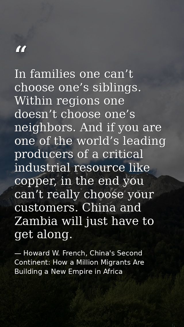 In families one can’t choose one’s siblings. Within regions one doesn’t choose one’s neighbors. And if you are one of th — Howard W. French, China's Second Continent: How a Million Migrants Are Building a New Empire in Africa
