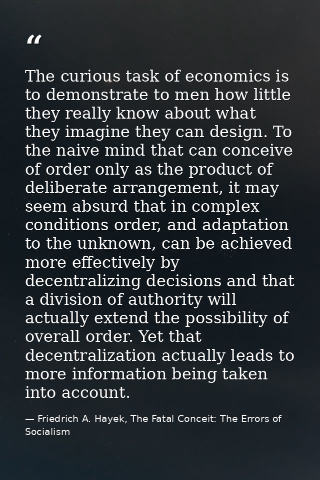 The curious task of economics is to demonstrate to men how little they really know about what they imagine they can desi — Friedrich A. Hayek, The Fatal Conceit: The Errors of Socialism