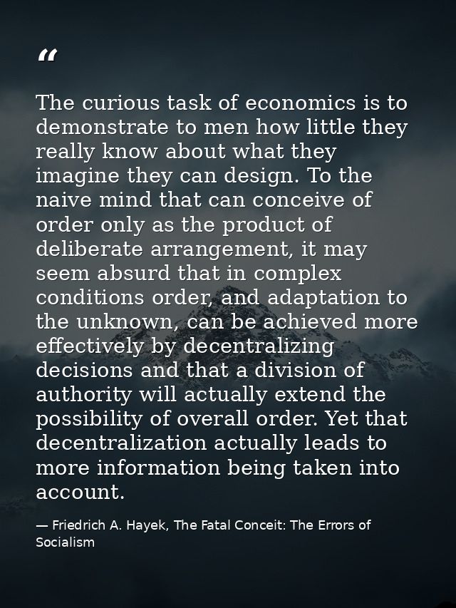 The curious task of economics is to demonstrate to men how little they really know about what they imagine they can desi — Friedrich A. Hayek, The Fatal Conceit: The Errors of Socialism