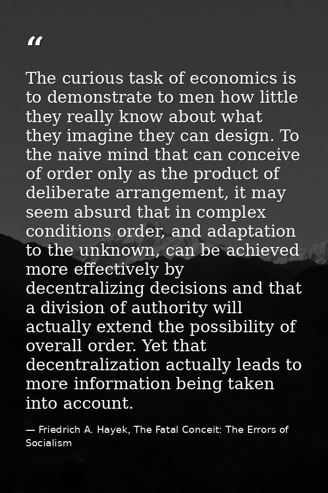 The curious task of economics is to demonstrate to men how little they really know about what they imagine they can desi — Friedrich A. Hayek, The Fatal Conceit: The Errors of Socialism