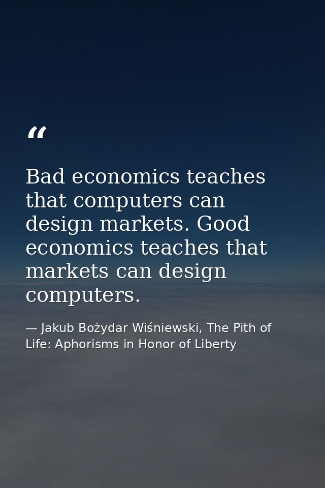 Bad economics teaches that computers can design markets. Good economics teaches that markets can design computers. — Jakub Bożydar Wiśniewski, The Pith of Life: Aphorisms in Honor of Liberty