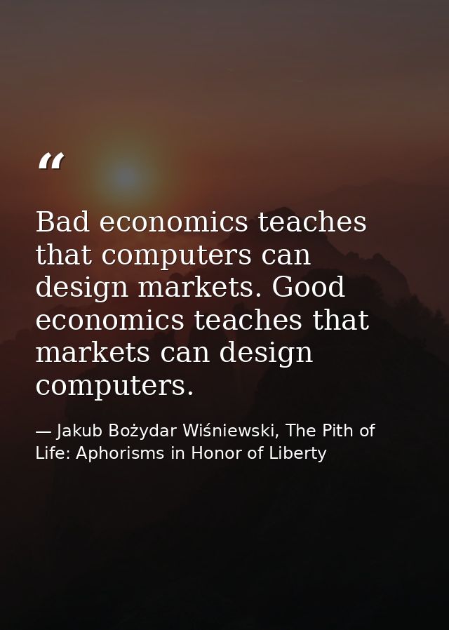 Bad economics teaches that computers can design markets. Good economics teaches that markets can design computers. — Jakub Bożydar Wiśniewski, The Pith of Life: Aphorisms in Honor of Liberty