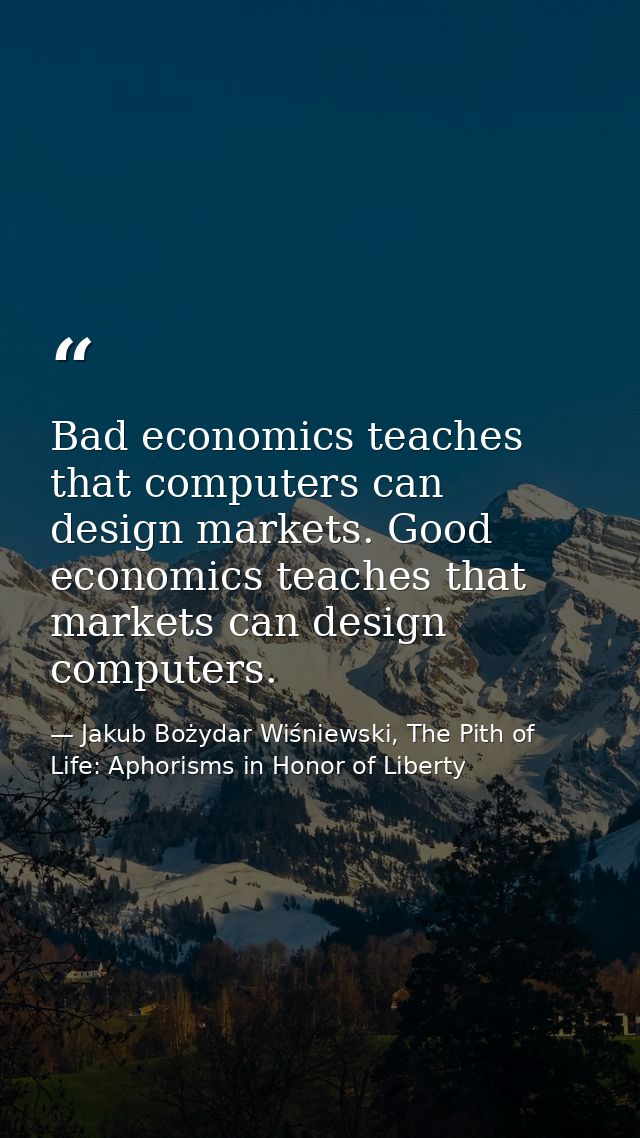 Bad economics teaches that computers can design markets. Good economics teaches that markets can design computers. — Jakub Bożydar Wiśniewski, The Pith of Life: Aphorisms in Honor of Liberty