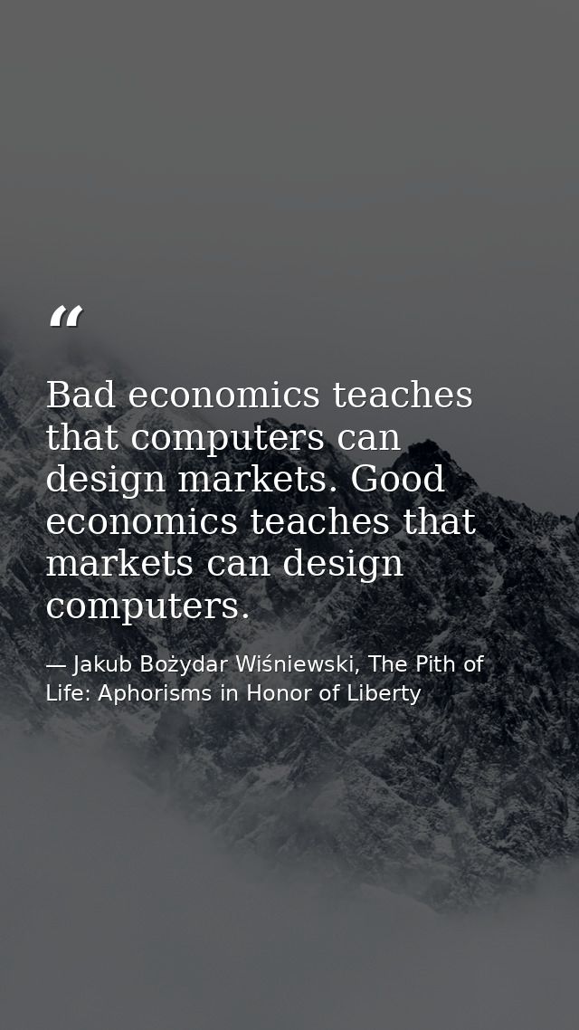 Bad economics teaches that computers can design markets. Good economics teaches that markets can design computers. — Jakub Bożydar Wiśniewski, The Pith of Life: Aphorisms in Honor of Liberty