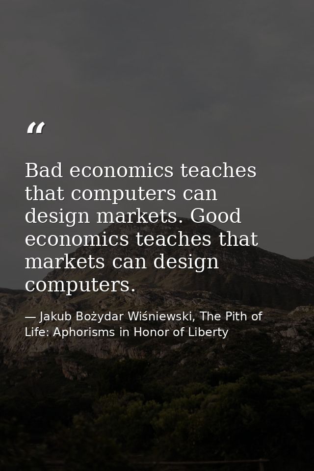 Bad economics teaches that computers can design markets. Good economics teaches that markets can design computers. — Jakub Bożydar Wiśniewski, The Pith of Life: Aphorisms in Honor of Liberty