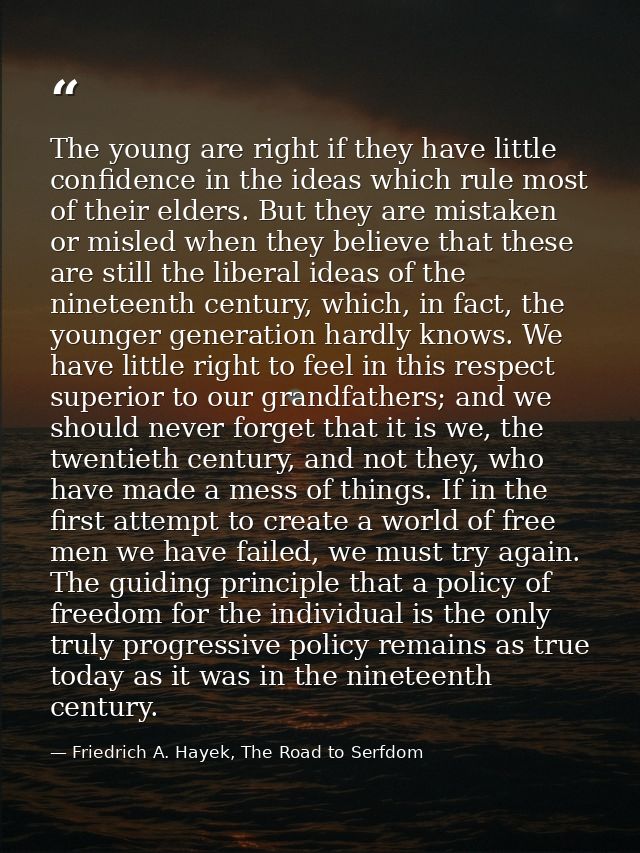 The young are right if they have little confidence in the ideas which rule most of their elders. But they are mistaken o — Friedrich A. Hayek, The Road to Serfdom
