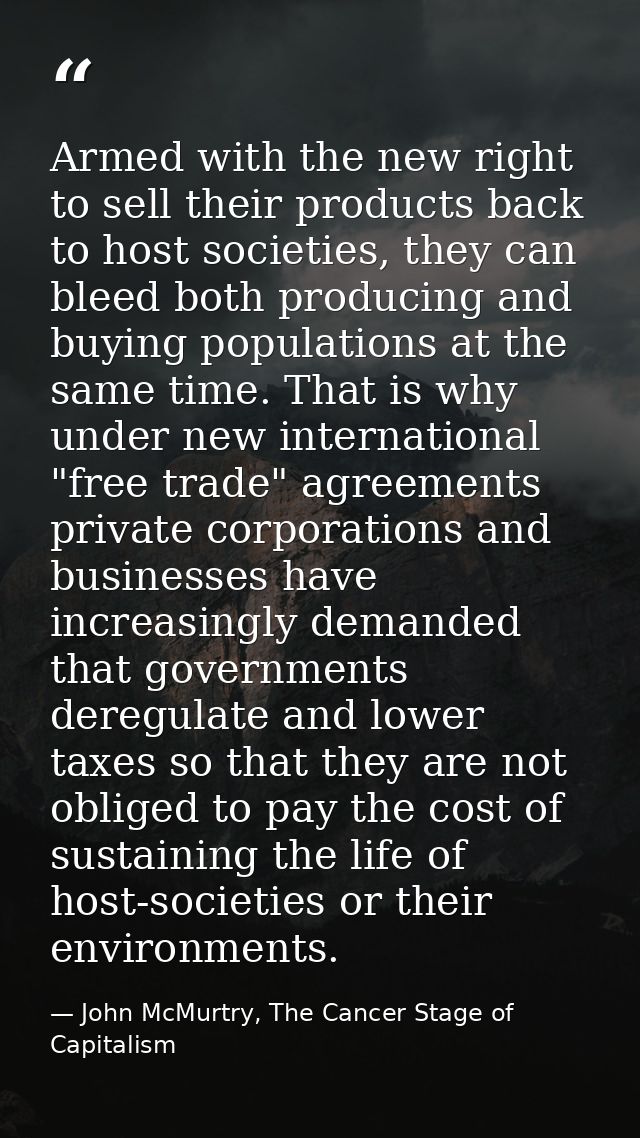 Armed with the new right to sell their products back to host societies, they can bleed both producing and buying populat — John McMurtry, The Cancer Stage of Capitalism