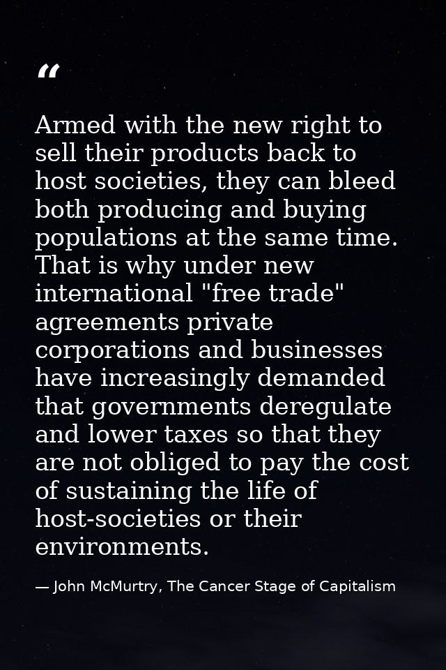 Armed with the new right to sell their products back to host societies, they can bleed both producing and buying populat — John McMurtry, The Cancer Stage of Capitalism