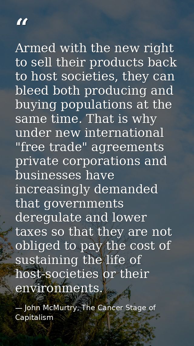 Armed with the new right to sell their products back to host societies, they can bleed both producing and buying populat — John McMurtry, The Cancer Stage of Capitalism