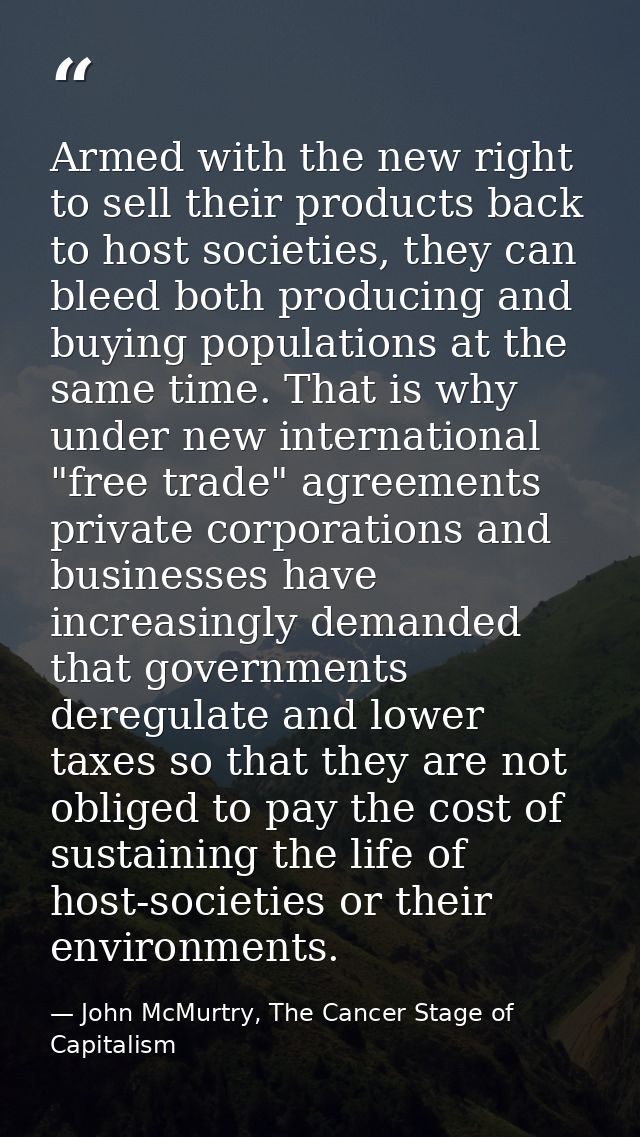 Armed with the new right to sell their products back to host societies, they can bleed both producing and buying populat — John McMurtry, The Cancer Stage of Capitalism