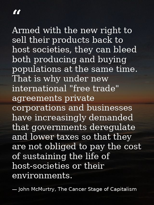 Armed with the new right to sell their products back to host societies, they can bleed both producing and buying populat — John McMurtry, The Cancer Stage of Capitalism
