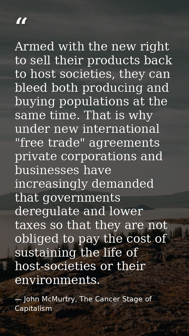 Armed with the new right to sell their products back to host societies, they can bleed both producing and buying populat — John McMurtry, The Cancer Stage of Capitalism