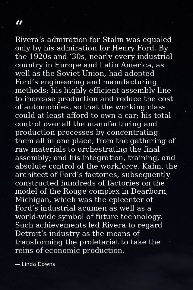 Rivera’s admiration for Stalin was equaled only by his admiration for Henry Ford. By the 1920s and ‘30s, nearly every in — Linda Downs