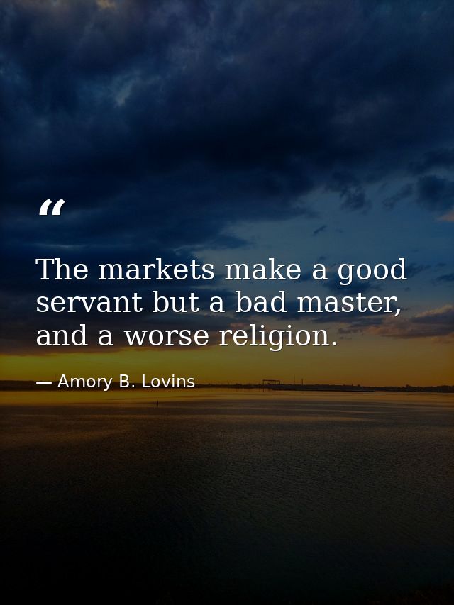 The markets make a good servant but a bad master, and a worse religion. — Amory B. Lovins
