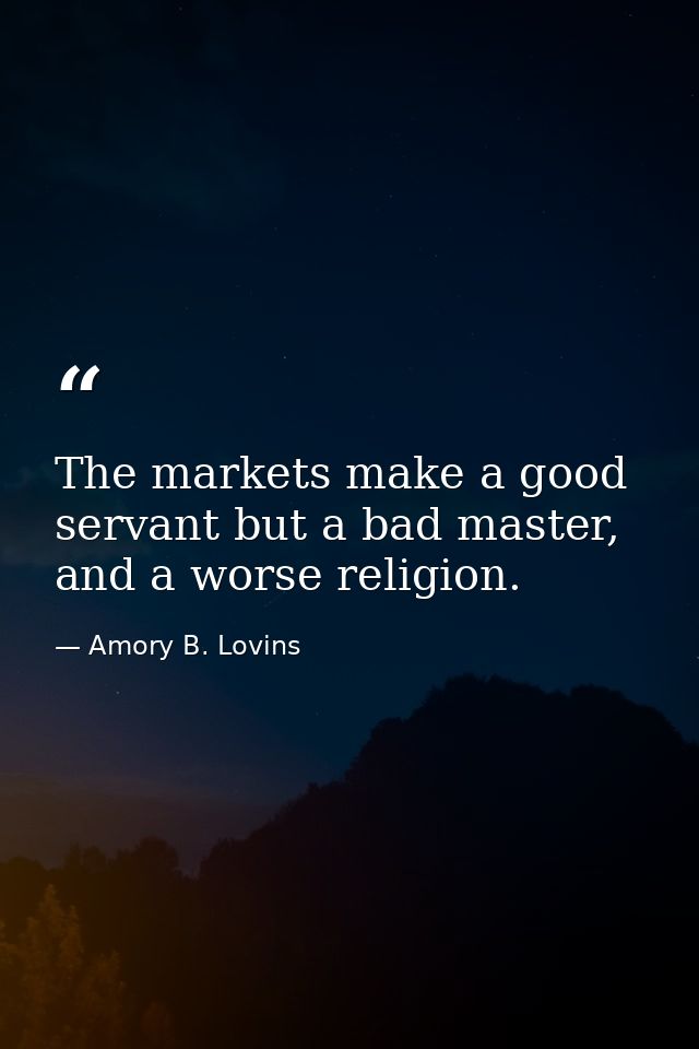 The markets make a good servant but a bad master, and a worse religion. — Amory B. Lovins