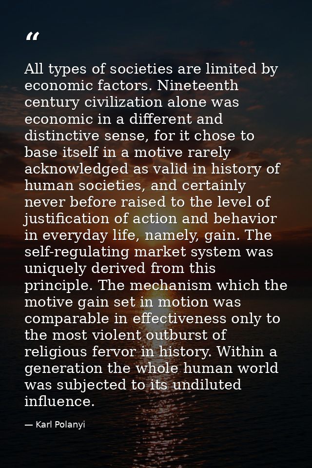 All types of societies are limited by economic factors. Nineteenth century civilization alone was economic in a differen — Karl Polanyi