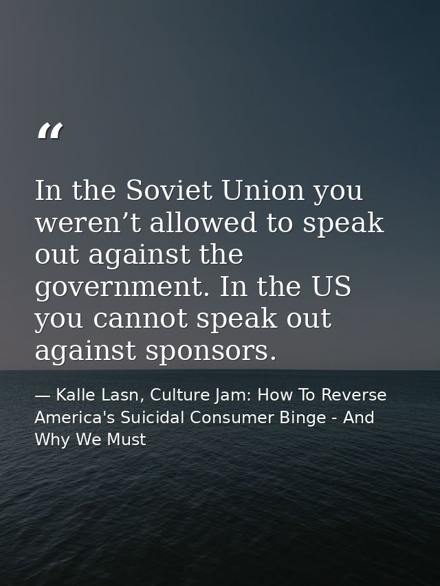 In the Soviet Union you weren’t allowed to speak out against the government. In the US you cannot speak out against spon — Kalle Lasn, Culture Jam: How To Reverse America's Suicidal Consumer Binge - And Why We Must