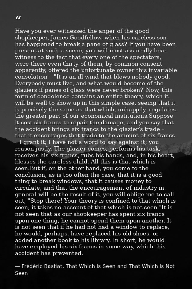 Have you ever witnessed the anger of the good shopkeeper, James Goodfellow, when his careless son has happened to break  — Frédéric Bastiat, That Which Is Seen and That Which Is Not Seen