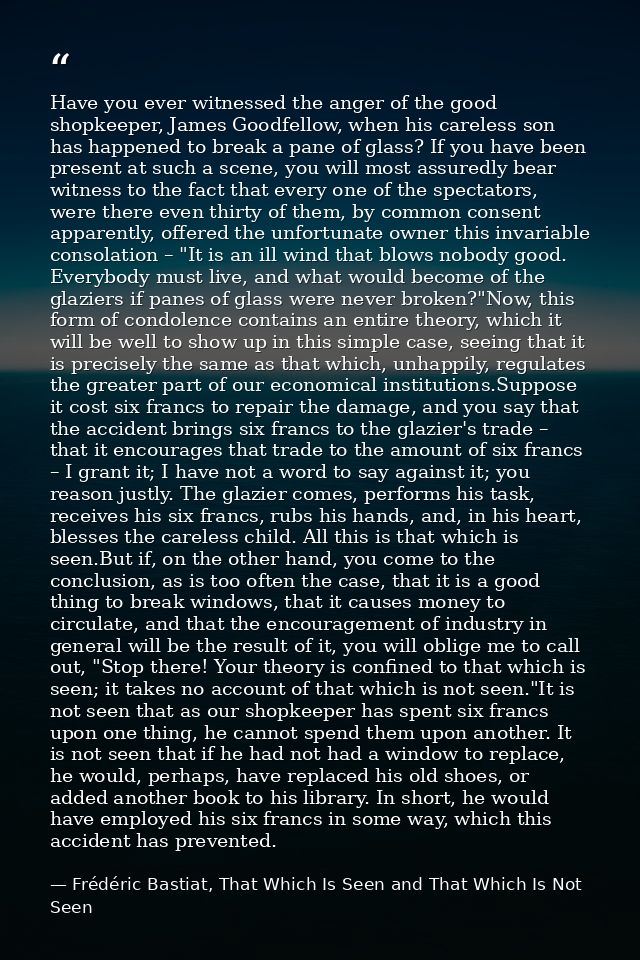 Have you ever witnessed the anger of the good shopkeeper, James Goodfellow, when his careless son has happened to break  — Frédéric Bastiat, That Which Is Seen and That Which Is Not Seen