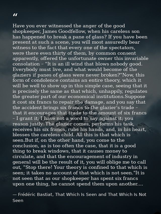 Have you ever witnessed the anger of the good shopkeeper, James Goodfellow, when his careless son has happened to break  — Frédéric Bastiat, That Which Is Seen and That Which Is Not Seen