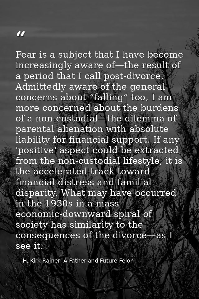 Fear is a subject that I have become increasingly aware of—the result of a period that I call post-divorce. Admittedly a — H. Kirk Rainer, A Father and Future Felon