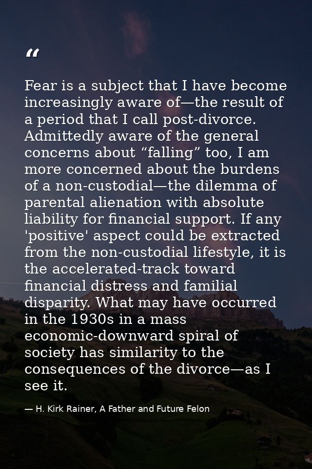 Fear is a subject that I have become increasingly aware of—the result of a period that I call post-divorce. Admittedly a — H. Kirk Rainer, A Father and Future Felon